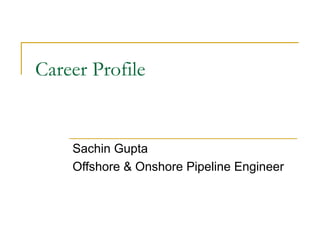 Career Profile
Sachin Gupta
Offshore & Onshore Pipeline Engineer
 