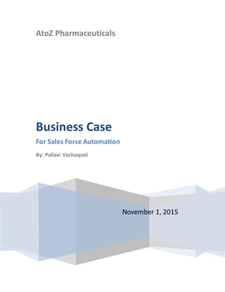 AtoZ Pharmaceuticals
November 1, 2015
Business Case
For Sales Force Automation
By: Pallavi Vachaspati
 