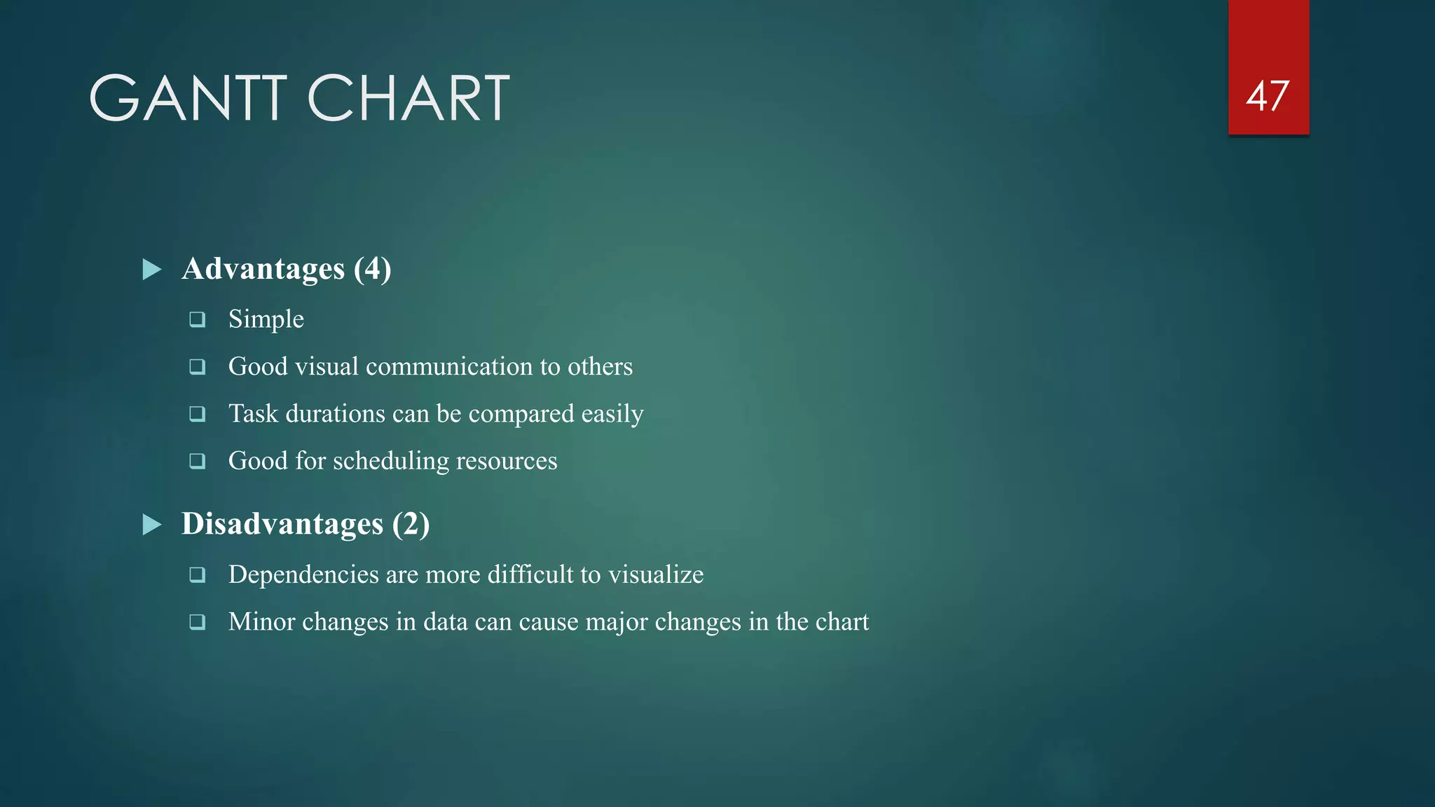 GANTT CHART
 Advantages (4)
 Simple
 Good visual communication to others
 Task durations can be compared easily
 Good for scheduling resources
 Disadvantages (2)
 Dependencies are more difficult to visualize
 Minor changes in data can cause major changes in the chart
47
 