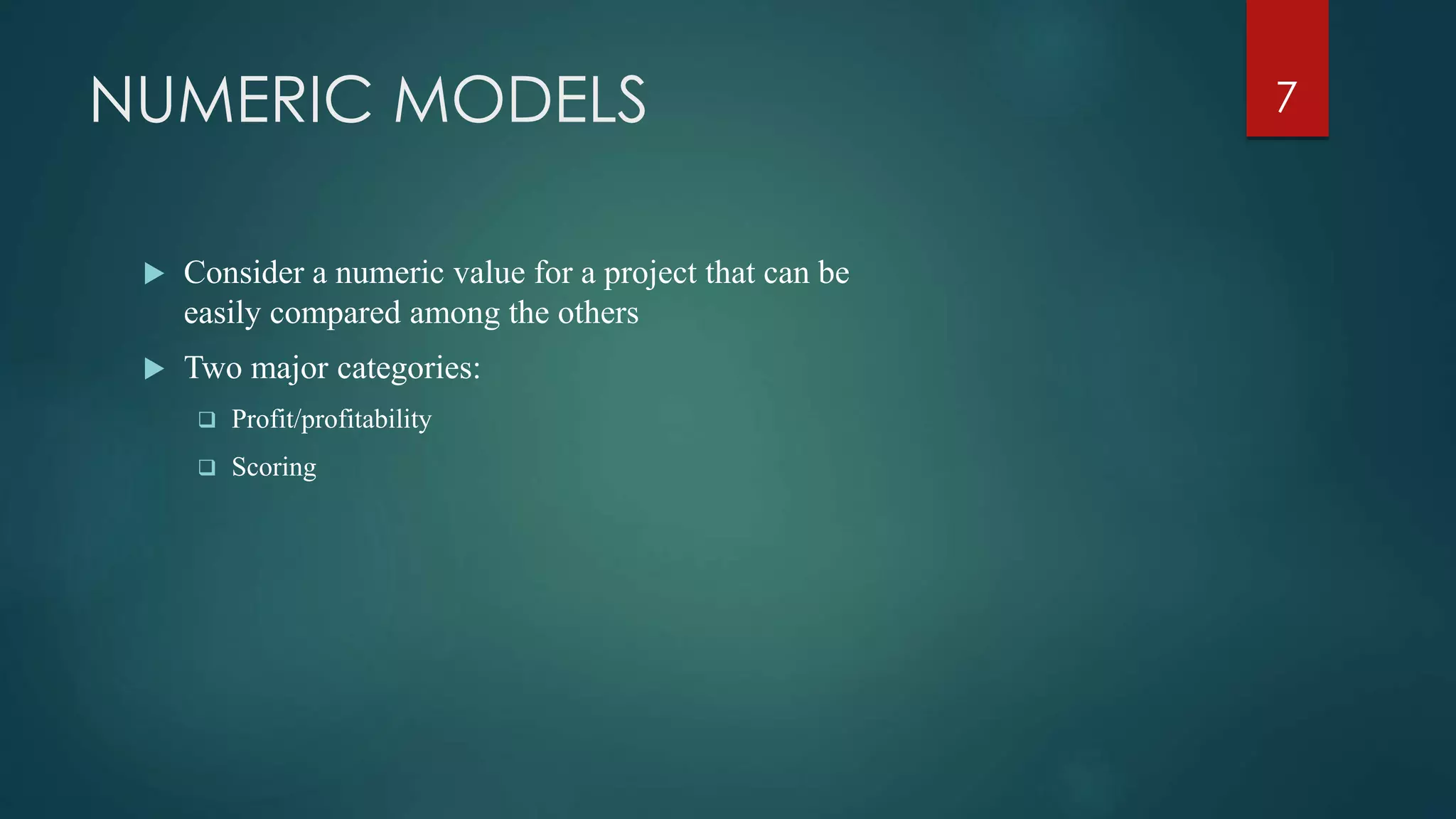 NUMERIC MODELS
 Consider a numeric value for a project that can be
easily compared among the others
 Two major categories:
 Profit/profitability
 Scoring
7
 