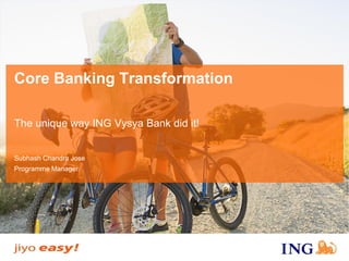 Core Banking Transformation 
The unique way ING Vysya Bank did it! 
Subhash Chandra Jose 
Programme Manager  