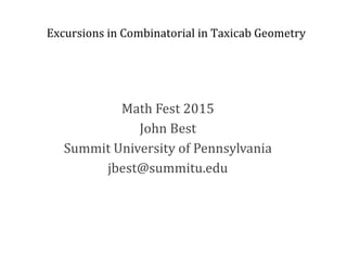  
	
  
	
  
	
  
	
  
	
  
	
  
	
  
	
  
	
  
	
  
	
  
	
  
	
  
	
  
	
  
	
  
	
  
	
  
	
  
	
  
	
  
	
  
	
  
	
  
	
  
	
  
	
  
	
  
	
  
Excursions	
  in	
  Combinatorial	
  in	
  Taxicab	
  Geometry	
  
Math	
  Fest	
  2015
John	
  Best
Summit	
  University	
  of	
  Pennsylvania	
  
jbest@summitu.edu
	
  
 