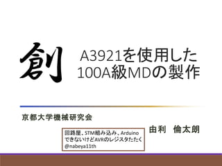 A3921を使用した
100A級MDの製作
京都大学機械研究会
由利 倫太朗
創
回路屋、STM組み込み、Arduino
できないけどAVRのレジスタたたく
@nabeya11th
 