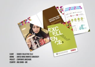 CLIENT	 :	source collective FZLLC
BRAND	 :	UNITED ARAB EMIRATES UNIVERSITY
PROJECT	 :	CORPORATE BROCHURE
COUNTRY	:	ABU DHABI - UAE
 