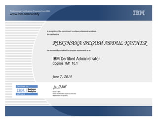 www.ibm.com/certify
Professional Certification Program from IBM.
Business
Analytics
In recognition of the commitment to achieve professional excellence,
this certiﬁes that
has successfully completed the program requirements as an
RUKSHANA BEGUM ABDUL KATHER
a
IBM Software and Systems
IBM Certified Administrator
June 7, 2015
Steven A Mills
Cognos TM1 10.1
Senior Vice President and Group Executive
 