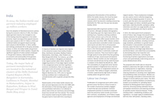 34 35
India
In 2014, the Indian textile and
garment industry employed
45 million workers.
Since the adoption of liberalized economic policies
during the economic reforms of 1991, the Indian
export garment industry has emerged as one
of the leading industrial segments in the Indian
economy. Export earnings of the apparel industry
alone were valued at USD 15.7 billon in 2014 and
combined textile and apparel export earnings
were valued at USD 40 billion. In 2013, textiles
and clothing contributed 4% to the gross domestic
product. In 2014, the Indian textile and garment
industry employed 45 million workers. Despite the
significant segment of Indian workers employed
in the garment industry, national level data
on economic and social profile of the garment
workforce remain alarmingly thin (Kane 2015).
Today, the major hubs of
garment manufacturing
are located in the industrial
clusters of the Delhi-National
Capital Region (NCR),
Bangalore in Karnataka,
Ludhiana in Punjab, Mumbai
in Maharashtra, Jaipur in
Rajasthan, Kolkata in West
Bengal and Tirupur in Tamil
Nadu (Roy 2015).
A majority of workers are migrants who migrate
to the industrial clusters from Andhra Pradesh,
Bihar, Jharkhand, Karnataka, Madhya Pradesh,
Maharashtra, Tamil Nadu, Uttar Pradesh and
West Bengal (ICN 2016). For instance, up to 80%
of garment workers in Bangalore are believed
to be migrant workers (Bain 2016). Despite the
staggering presence of low wage migrant workers
in the unorganized sector and their significant
economic contributions, there are large gaps in
government and civil society services to protect
their rights. For instance, India’s Inter-State
Migrant Workmen Act, 1979, aims to regulate
working conditions but is inadequate and
unimplemented, with no gender perspective (Roy
2015).
Modernization of the Indian textile industry has
been pursued vigorously since the mid-1980s with
the elimination of the licensing regime, quotas,
and quantitative restrictions in an attempt to
attract state-of-the-art machinery and technology,
know-how and skill sets from abroad. The massive
drive towards modernizing the textile industry
has gone hand-in-hand with firms resorting to
widespread informalization of the workforce.
Within the textile industry, this trend has been
most apparent in the ready-made garment
industry, which has become a leading outsourcing
destination for TNCs over the past two decades
(Sridhar 2014).
Approximately 60% of garment workers in India
are women, although workplace demographics
shift depending upon the region (Kane 2015). Long
working hours, hazardous working conditions,
lack of basic services such as first aid, drinking
water and sanitation affect women workers more
severely than men (Chen 2007). Women workers
are also particularly vulnerable to lewd comments,
sexist taunts and other forms of harassment
from supervisors and male employees. Extended
hours in the informal garment sector also
places women workers in extremely unsafe and
precarious scenarios. They must travel at night
through poorly lit areas where they face growing
incidences of rape, sexual assault and physical
violence. Women workers are also rarely given
sick leave and denied pay during maternity leave
in violation of the Maternity Benefit Act, 1961.
The vulnerability of unorganized sector women
garment workers is heightened since most are
from socially weaker or marginalized sections of
the society. Their ability to bargain collectively
is further undermined by high levels of labour
mobility within the garment sector.
Labour law changes
Proliferation of unorganized work within India’s
garment sector has led to a sharp increase in
the number of precarious workers engaged
in work that was once protected. Common
employment practices to transform protected
work into precarious work include use of short-
term contracts, casualization, use of labour supply
agencies and employment of foreign and domestic
migrant workers. These employment strategies
are also used to restrict collective bargaining
and reduce the bargaining power of unions. As
a result, jobs that were once associated with
regulated wages and labour standards governing
paid leave, maternity benefits, workplace safety,
retirement and other non-wage benefits are now
uncertain, unpredictable and risky for workers.
In 2015, the Indian government proposed a
series of labour laws changes that would further
weaken protection for workers in the garment
industry. The proposed 2015 Draft Code on Wages
dilutes protective standards, including minimum
wage standards, prohibitions on gender-based
discrimination in remuneration and protected
bonuses; opens the door to rights abuses,
including arbitrary and illegal wage deductions
and forced labour; and undermines accountability
by dismantling labour law inspection and
accountability mechanisms, restricting the
functioning of workers organizations and trade
unions and systematically undermining access to
justice (Bhattacharjee 2016).
The proposed 2015 Draft Code on Industrial
Relations undermines the rights of trade unions
by creating barriers to registration, imposing
restrictions on union governance structures,
reducing obstacles to canceling union registration
and prohibiting strikes and lockouts. Workers are
also increasingly vulnerable to retrenchment and
changes in service without prior notice. The 2015
Draft Code on Industrial Relations simultaneously
weakens accountability for upholding labour
standards by diluting government inspection
authority, removing existing arbitration forums
and appeals mechanisms and lowering incentives
to speedily resolve industrial disputes. Finally,
standing orders—establishing conditions and
regulations—no longer apply to establishments
with less than 100 workers. Standing orders,
 