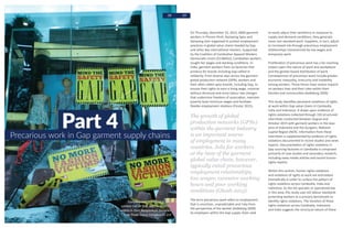 Part 4Precarious work in Gap garment supply chains
Campaigners on Oxford Street,
London call on Gap to ensure better
safety in their Bangladeshi factories
by Trade Union Congress CC 2.0
38 39
On Thursday, December 10, 2015, 6000 garment
workers in Phnom Penh, Kampong Speu and
Kampong Som organized to protest employment
practices in global value chains headed by Gap
and other key international retailers. Supported
by the Coalition of Cambodian Apparel Workers
Democratic Union (CCAWDU), Cambodian workers
sought fair wages and working conditions. In
India, garment workers from six factories that
produce for brands including Gap rallied in
solidarity. From diverse sites across the garment
global production network (GPN), workers and
their allies called upon brands, including Gap, to
ensure their rights to earn a living wage, unionize
without dismissal and resist labour law changes
that undermine freedom of association, maintain
poverty level minimum wages and facilitate
flexible employment relations (Finster 2015).
The growth of global
production networks (GPNs)
within the garment industry
is an important source
of employment in many
countries. Jobs for workers
at the base of the garment
global value chain, however,
typically entail precarious
employment relationships,
low wages, excessive working
hours and poor working
conditions (Ghosh 2015).
The term precarious work refers to employment
that is uncertain, unpredictable and risky from
the perspective of the worker (Kalleberg 2009).
As employers within the Gap supply chain seek
to easily adjust their workforce in response to
supply and demand conditions, they generate
more non-standard work. Suppliers, in turn, adjust
to increased risk through precarious employment
relationships characterized by low wages and
temporary work.
Proliferation of precarious work has a far-reaching
impact upon the nature of work and workplaces
and the gender-based distribution of work.
Consequences of precarious work include greater
economic inequality, insecurity and instability
among workers. These forces have severe impacts
on workers lives and their roles within their
families and communities (Kalleberg 2009).
This study identifies persistent violations of rights
at work within Gap value chains in Cambodia,
India and Indonesia. It draws upon evidence of
rights violations collected through 150 structured
interviews conducted between August and
October 2015 with garment workers in the Java
area of Indonesia and the Gurgaon, National
Capital Region (NCR). Information from these
interviews is supplemented by evidence of rights
violations documented in recent studies and news
reports. Documentation of rights violations in
Gap sourcing factories in Cambodia is comprised
primarily of case studies and secondary research,
including news media articles and recent human
rights reports.
Within this section, human rights violations
and violations of rights at work are articulated
thematically in order to surface the pattern of
rights violations across Cambodia, India and
Indonesia. As the lex specialis or specialized law
in this area, this study uses ILO labour standards
protecting workers as a primary benchmark to
identify rights violations. The iteration of these
rights violations across Cambodia, Indonesia
and India suggests the structural nature of these
 