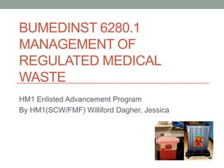 BUMEDINST 6280.1
MANAGEMENT OF
REGULATED MEDICAL
WASTE
HM1 Enlisted Advancement Program
By HM1(SCW/FMF) Williford Dagher, Jessica
 