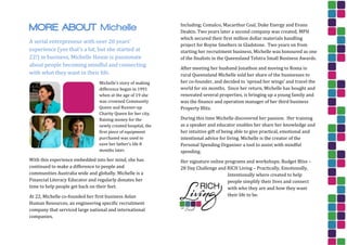 MORE ABOUT Michelle
A serial entrepreneur with over 20 years’
experience (yes that’s a lot, but she started at
22!) in business, Michelle House is passionate
about people becoming mindful and connecting
with what they want in their life.
Michelle’s story of making
difference began in 1991
when at the age of 19 she
was crowned Community
Queen and Runner-up
Charity Queen for her city.
Raising money for the
newly created hospital, the
first piece of equipment
purchased was used to
save her father’s life 8
months later.
With this experience embedded into her mind, she has
continued to make a difference to people and
communities Australia wide and globally. Michelle is a
Financial Literacy Educator and regularly donates her
time to help people get back on their feet.
At 22, Michelle co-founded her first business Aslan
Human Resources, an engineering specific recruitment
company that serviced large national and international
companies.
Including; Comalco, Macarthur Coal, Duke Energy and Evans
Deakin. Two years later a second company was created, MPH
which secured their first million dollar materials handling
project for Boyne Smelters in Gladstone. Two years on from
starting her recruitment business, Michelle was honoured as one
of the finalists in the Queensland Telstra Small Business Awards.
After meeting her husband Jonathon and moving to Roma in
rural Queensland Michelle sold her share of the businesses to
her co-founder, and decided to ‘spread her wings’ and travel the
world for six months. Since her return, Michelle has bought and
renovated several properties, is bringing up a young family and
was the finance and operation manager of her third business
Property Blitz.
During this time Michelle discovered her passion. Her training
as a speaker and educator enables her share her knowledge and
her intuitive gift of being able to give practical, emotional and
intentional advice for living. Michelle is the creator of the
Personal Spending Organiser a tool to assist with mindful
spending.
Her signature online programs and workshops; Budget Bliss –
28 Day Challenge and RICH Living – Practically, Emotionally,
Intentionally where created to help
people simplify their lives and connect
with who they are and how they want
their life to be.
 