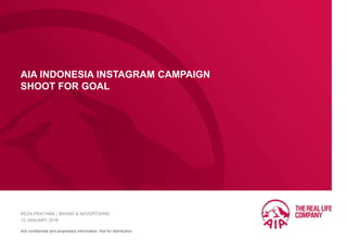 AIA confidential and proprietary information. Not for distribution.
AIA INDONESIA INSTAGRAM CAMPAIGN
SHOOT FOR GOAL
REZA PRATAMA | BRAND & ADVERTISING
12 JANUARY 2016
 