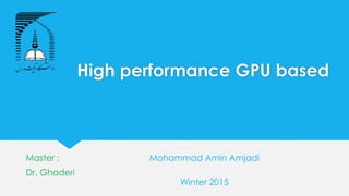 High performance GPU based
Master :
Dr. Ghaderi
Mohammad Amin Amjadi
Winter 2015
 