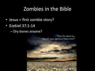 Zombies in the Bible
• Jesus = first zombie story?
• Ezekiel 37:1-14
– Dry bones anyone?
 