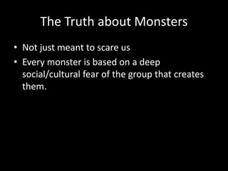 The Truth about Monsters
• Not just meant to scare us
• Every monster is based on a deep
social/cultural fear of the group that creates
them.
 