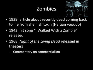 Zombies
• 1929: article about recently dead coming back
to life from shellfish toxin (Haitian voodoo)
• 1943: hit song “I Walked With a Zombie”
released
• 1968: Night of the Living Dead released in
theaters
– Commentary on commercialism
 
