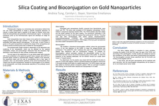 Silica Coating and Bioconjugation on Gold Nanoparticles
Andrea Tung, Carolyn L. Bayer, Stanislav Emelianov
Department of Biomedical Engineering
The University of Texas at Austin, Austin, TX
Ultrasound Imaging and Therapeutics
RESEARCH LABORATORY
Introduction
Results
Figure 1: Gold Nanosphere Synthesis. (a) PEGylated gold nanospheres. (b) Silica-coated with
amine functionalized groups. (c) Anti-EGFR antibodies attached to silica. (d) mPEG-silane fills
in open silica surfaces.
[1]. Y.-S. Chen; W. Frey; S. Kim; P. Kruizinga; K. Homan; S. Emelianov. Silica-Coated Gold
Nanorods as Photoacoustic Signal Nanoamplifiers. Nano Letters. 2011, 11 (2), 348–354.
[2]. M.-C. Daniel; D. Astruc. Molecular nanosciences and Catalysis Group. Chem. Rev.,
2004, 104 (1), 293–346.
[3]. A. Schroedter; R. Eritja; W. E. Ford; J. M. Wessels; H. Weller. Biofunctionalization of Silica-
Coated CdTe and Gold Nanocrystals. Nano Letters. 2002, 2(12), 1363-1367.
[4]. Y.-S. Chen, W. Frey, S. Kim, K. Homan, P. Kruizinga, K. Sokolov, and S. Emelianov,
“Enhanced thermal stability of silica-coated gold nanorods for photoacoustic imaging and image-
guided therapy,” Optics Express. 2010, 18(9), 8867-8878.
[5]. S. Kumar; J. Aaron; K. Sokolov. Directional conjugation of antibodies to nanoparticles for
synthesis of multiplexed optical contrast agents with both delivery and targeting moieties. Nat
Protocols. 2008, 3(2), 314-20.
Photoacoustic imaging is a nonionizing and noninvasive method that
can use metal nanoparticles to target a specific biological specimen of
interest. A pulsed laser beam is applied to the region of interest, which then
heats the nanoparticles and generates a thermoacoustic signal. 1 A ultrasound
transducer picks up the thermoacoustic signal and develops an image for
diagnosis.1
Gold nanoparticles have been shown to be optimal for photoacoustic
imaging because of their high contrast.1,2 They can then be conjugated to
antibodies that target specific biomolecules.1 In this work, a coat of silica is
grown on the gold nanoparticles to stabilize the shape of the nanoparticle and
to add an amine functional group that is needed for bioconjugation.3
The photoacoustic image contrast is dependent on the absorption and
scattering of the nanoparticle, which can be affected by the material
composition, shape, and surroundings.4 Nanorods have the necessary high
absorption cross sections for high contrast, photoacoustic imaging.
The end goal of the experiment is to use silica-coated gold nanorods
with bound antibodies to the epidermal growth factor receptor (anti-EGFR) to
promote higher contrast in photoacoustic imaging. Instead of the nanorods,
the experiment starts with the use of nanospheres due to their ease of
synthesis. Here, we demonstrate synthesis of the amine-functionalized silica
coating onto the gold nanospheres, followed by bioconjugation of an antibody
to the nanoparticle, and finally demonstrate specificity of the antibody bound
to the surface.
Silica Coating:
PEGylated gold nanospheres (AuNS), acquired from NanoHybrids, were
mixed with IPA. The silica coat consisted of 3% tetraethyl orthosilicate (TEOS,
Gelest) in anhydrous isopropyl alcohol (IPA). The TEOS solution was then added
into the AuNS reaction for the silica coating. The ammonium hydroxide in IPA
increased the pH in order to start the reaction that continued for 150 min. The silica
coat was then functionalized with amine groups trihydroxsylxilyl-3-
propylmethylphosphate (THSPMP) and 3-aminopropyldimethylethoxysilane
(APDMS) to prepare for bioconjugation. TEM images of the bare gold nanospheres
and silica-coated nanospheres were acquired.
Bioconjugation:
We modified a directional bioconjugation method, where the glycosylated
portion of the Abs attaches to the AuNS, to keep the antigen-binding site
unhindered. 5 The antiEGFR, C29.1 antibody (Ab) used in this experiment is first
labeled with AlexaFluor 594 for fluorescence imaging. To prepare for
bioconjugation, sodium periodate oxidized the glycosylated portion to form
aldehydes that then bind to the amine functional group of the AuNS. To verify the
presence of the resulting aldehydes, the Ab solution should turn purple when
mixed in Purpald solution
For attachment, the Ab solution was mixed with the AuNS and let alone to
react for 2 hours with shaking. Sodium cyanoborohydride was added to reduce the
C-N double bonded Schiff base to a stable single bond.5 An mPEG-silane coat was
later added to minimize cellular nonspecific uptake.5 After an overnight incubation
with shaking, the Ab-AuNS were cleaned and resuspended in DI water.
Au
Au
Y
Y
Y
Au
Y
Y
Y
Au
(a)
(b)
(c)
(d)
Materials & Methods
Figure 2: Transmission Electron Microscopy of Silica Coating Reaction. (a) Gold
nanosphere. (b) Silica coating on AuNS.
Figure 3: Fixed A431 cells (EGFR expressing) incubated for 3 hrs with the anti-EGFR
targeted AuNS. (a) Brightfield microscopy. (b) Darkfield microscopy. (c) Fluorescence
microscopy.
(a) (b)
(a) (b) (c)
Conclusion
The silica coating reaction is sensitive to many variables,
including the quality of the first PEG layer, the age of the TEOS, and
the timing of the centrifugation. Further studies are needed to improve
the consistency of the silica coat without compromising the thickness.
The bioconjugation process shows specificity that the Ab-AuNS are
binding to the targeted cell line.
In the future, and the gold nanospheres will be replaced with
gold nanorods, and the bioconjugated nanoparticles will be tested in
an in vivo breast cancer tumor model.
References
 