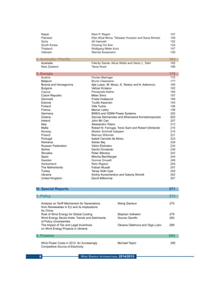6
Nepal Ram P. Regmi 147
Pakistan Irfan Afzal Mirza, Tahawar Hussian and Sana Ahmed 149
Syria Ali Hamzeh 152
South Korea Choong-Yul Son 154
Thailand Wolfgang Meter Kurz 157
Vietnam Werner Kossmann 159
4. Australia / Pacific 163
Australia Felicity Sands, Alicia Webb and Heinz L. Dahi 165
New Zealand Tania Hood 168
5. Europe 173
Austria Florian Maringer 175
Belgium Bruno Claessens 177
Bosnia and Herzegovina Ajla Lukac, M. Music, E. Redzic and A. Ademovic 180
Bulgaria Velizar Kiriakov 182
Cyprus Panayiotis Keliris 184
Czech Republic Milan Smrz 187
Denmark Frede Hvelplund 189
Estonia Tuuliki Kasonen 193
Finland Ville Turkia 196
France Marion Lettry 198
Germany BWEA and VDMA Power Systems 200
Greece Savvas Seimanides and Athanasios Konstantopoulos 203
Ireland John Mc Can 207
Italy Alessandro Totaro 212
Malta Robert N. Farrugia, Tonio Sant and Robert Ghirlando 216
Norway Øistein Schmidt Galaaen 219
Poland Mariusz Witonski 221
Portugal Isabel Cancela de Abreu 224
Romania Adrian Bej 228
Russian Federation Viktor Elistratov 234
Serbia Danilo Drndarski 238
Slovakia Peter Stibrany 242
Spain Mischa Bechberger 244
Sweden Gunnar Grusell 249
Switzerland Reto Rigassi 254
The Netherlands Fabian Musall 257
Turkey Tanay Sidki Uyar 259
Ukraine Andriy Konechenkov and Galyria Shmidt 262
United Kingdom David Milborrow 267
III. Special Reports 271
1. Policy 273
Analysis on Tariff Mechanism for Generations Wang Qiankun 275
from Renewables in EU and its Implications
for China
Role of Wind Energy for Global Cooling Stephan Volkwein 279
Wind Energy Sector-India: Trends and Detriments Gourav Gandhi 283
of Policy Uncertainties
The Impact of Tax and Legal Incentives Oksana Olekhova and Olga Lubiv 289
on Wind Energy Projects in Ukraine
2. Finance 293
Wind Power Costs in 2012: An Increasingly Michael Taylor 295
Competitive Source of Electricity
WIND ENERGY INTERNATIONAL 2014/2015
 
