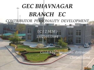GEC BHAVNAGAR
BRANCH EC
CONTRIBUTOR PERSONALITY DEVELOPMENT
EC ( 2 SEM )
150210111084
Guided by : himanshu shrivastav
Chetan trived
 