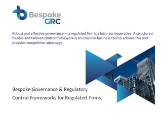 Robust and effective governance in a regulated firm is a business imperative. A structured,
flexible and tailored control framework is an essential business tool to achieve this and
provides competitive advantage.
Bespoke Governance & Regulatory
Control Frameworks for Regulated Firms.
 
