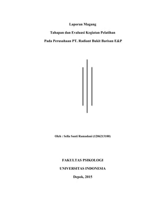 Laporan Magang
Tahapan dan Evaluasi Kegiatan Pelatihan
Pada Perusahaan PT. Radiant Bukit Barisan E&P
Oleh : Sella Santi Ramadani (1206213100)
FAKULTAS PSIKOLOGI
UNIVERSITAS INDONESIA
Depok, 2015
 