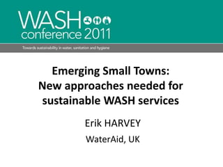 Emerging Small Towns: New approaches needed for sustainable WASH services Erik HARVEY WaterAid, UK 