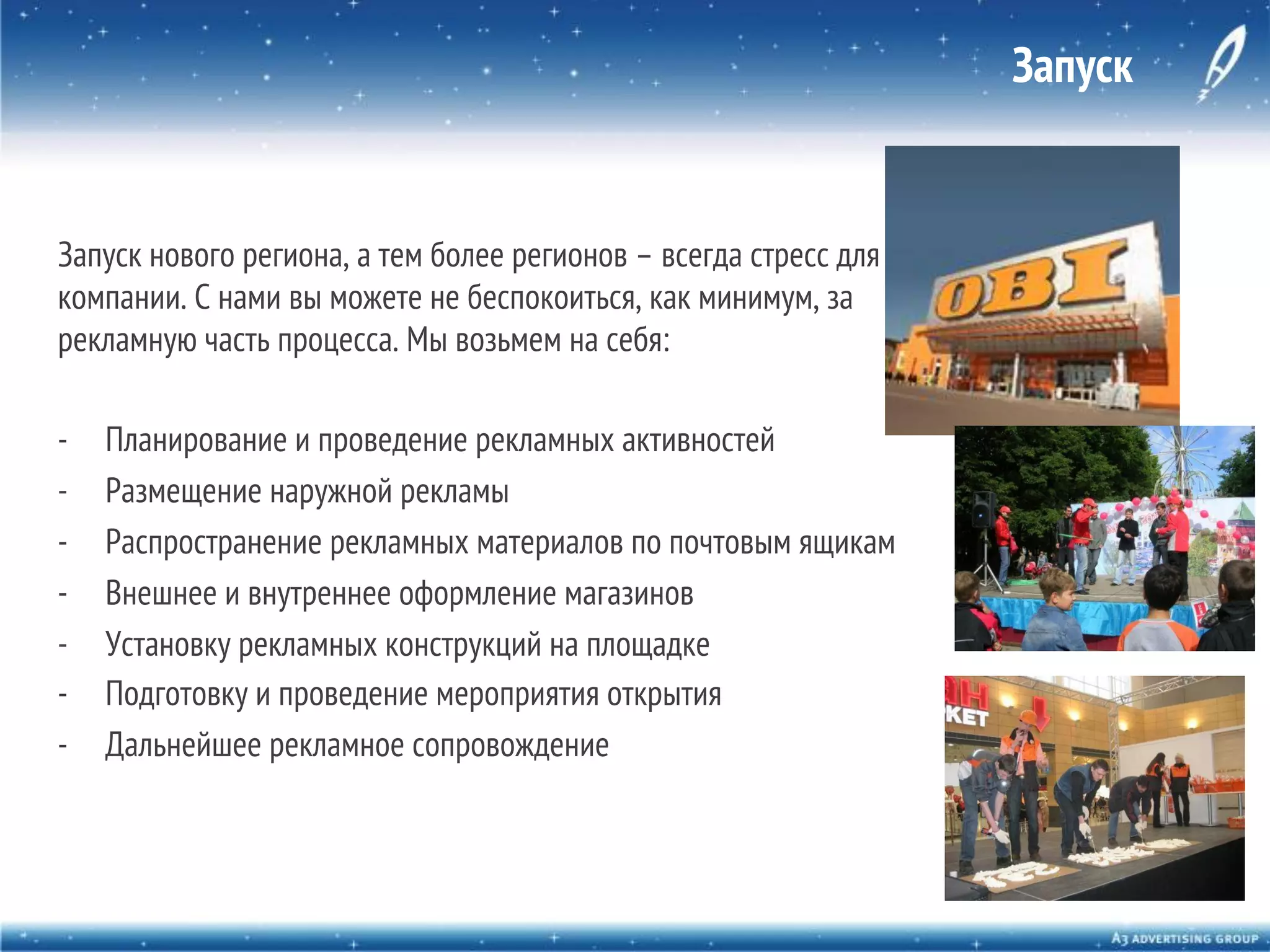 Запуск

Запуск нового региона, а тем более регионов – всегда стресс для
компании. С нами вы можете не беспокоиться, как минимум, за
рекламную часть процесса. Мы возьмем на себя:
- 
- 
- 
- 
- 
- 
- 

Планирование и проведение рекламных активностей
Размещение наружной рекламы
Распространение рекламных материалов по почтовым ящикам
Внешнее и внутреннее оформление магазинов
Установку рекламных конструкций на площадке
Подготовку и проведение мероприятия открытия
Дальнейшее рекламное сопровождение

 