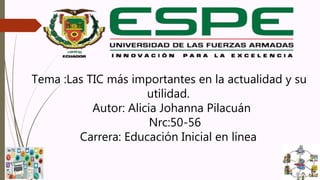 Tema :Las TIC más importantes en la actualidad y su
utilidad.
Autor: Alicia Johanna Pilacuán
Nrc:50-56
Carrera: Educación Inicial en línea
 