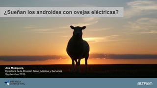 Ana Mosquera,
Directora de la División Telco, Medios y Servicios
Septiembre 2016
¿Sueñan los androides con ovejas eléctricas?
 