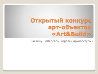 Открытый конкурс
арт-объектов
«Art&Build»
на тему: «Шедевры мировой архитектуры»
 