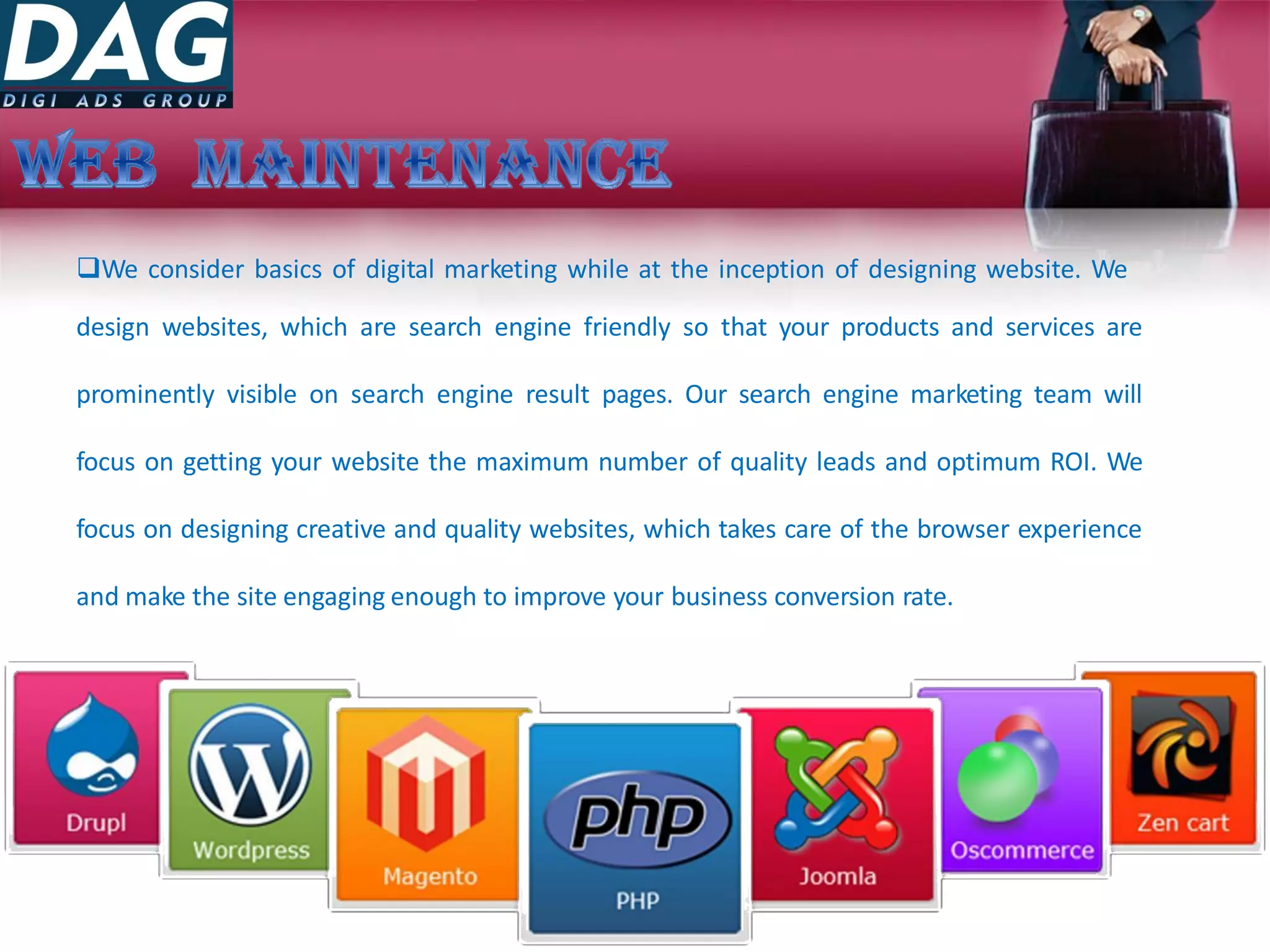 We consider basics of digital marketing while at the inception of designing website. We
design websites, which are search engine friendly so that your products and services are
prominently visible on search engine result pages. Our search engine marketing team will
focus on getting your website the maximum number of quality leads and optimum ROI. We
focus on designing creative and quality websites, which takes care of the browser experience
and make the site engaging enough to improve your business conversion rate.
 