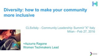 GDG
Diversity: how to make your community
more inclusive
+Azzurra Ragone
Women Techmakers Lead
CLSxItaly - Community Leadership Summit "X" Italy
Milan - Feb 27, 2016
 