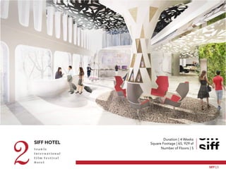 SIFF HOTEL
2S e a tt l e
I n t e r n a t i o n a l
F i l m F e s t i v a l
H o t e l
SIFF’s Main Entrance | Reception | Lobby
SIFF | 1
Duration | 4 Weeks
Square Footage | 65, 929 sf
Number of Floors | 5
 