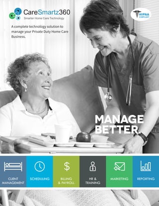 MANAGE
BETTER.
A complete technology solution to
manage your Private Duty Home Care
Business.
REPORTINGSCHEDULINGCLIENT
MANAGEMENT
HR &
TRAINING
MARKETINGBILLING
& PAYROLL
$
Care 360Smartz
 