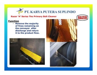 PT. KARYA PUTERA SUPLINDO
Function
Remove the majority
Razer ‘H’ Series The Primary Belt Cleaner
– Remove the majority
of fines remaining on
the conveyor after
discharge and return
it to the product flowit to the product flow.
 