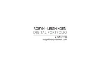 ROBYN - LEIGH KOEN
DIGITAL PORTFOLIO
2 JUNE 1983
robynkoen@hotmail.com
 