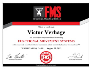 This is to certify that:
Victor Verhage
has fulfilled the requirements established by
and has successfully passed the Certification Examination in order to administer the Functional Movement Screen™.
CERTIFICATION DATE: August 25, 2012
FUNCTIONAL MOVEMENT SYSTEMS
 