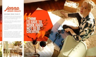 INDUSTRYWESTDESIGNPROFILEJENNASNYDER-PHILLIPS
11
PICTURED: Jenna poses with one of her paintings in her
Brooklyn, NY apartment.
ITHINK
I’DHAVETO
WORKHARD
NOTTOBE
CREATIVE.
10
jenna
The creative life never quite leads anyone in the
straightest of lines. For Jenna Snyder-Phillips,
it took her from Philadelphia to New York to
Italy … and back to New York again.
“There was no direct path. I went to school for
interior design. Now I do illustration and art …
it all blends together.”
Painting from a very young age, Jenna was
never afraid to follow her creative compass
in whichever direction it pointed. And the
ever-changing atmosphere of New York City
has pointed her toward countless sources of
inspiration.
There’s no one place … no one genre … no one
style that she looks to for inspiration. And
that willingness to never stop discovering
new things helps her find the creativity in
everything she does – from styling clothes to
preparing food to adding the accessories and
little touches that really bring spaces to life.
Interior Designer + Illustrator | Brooklyn, NY
SNYDER-PHILLIPS
 