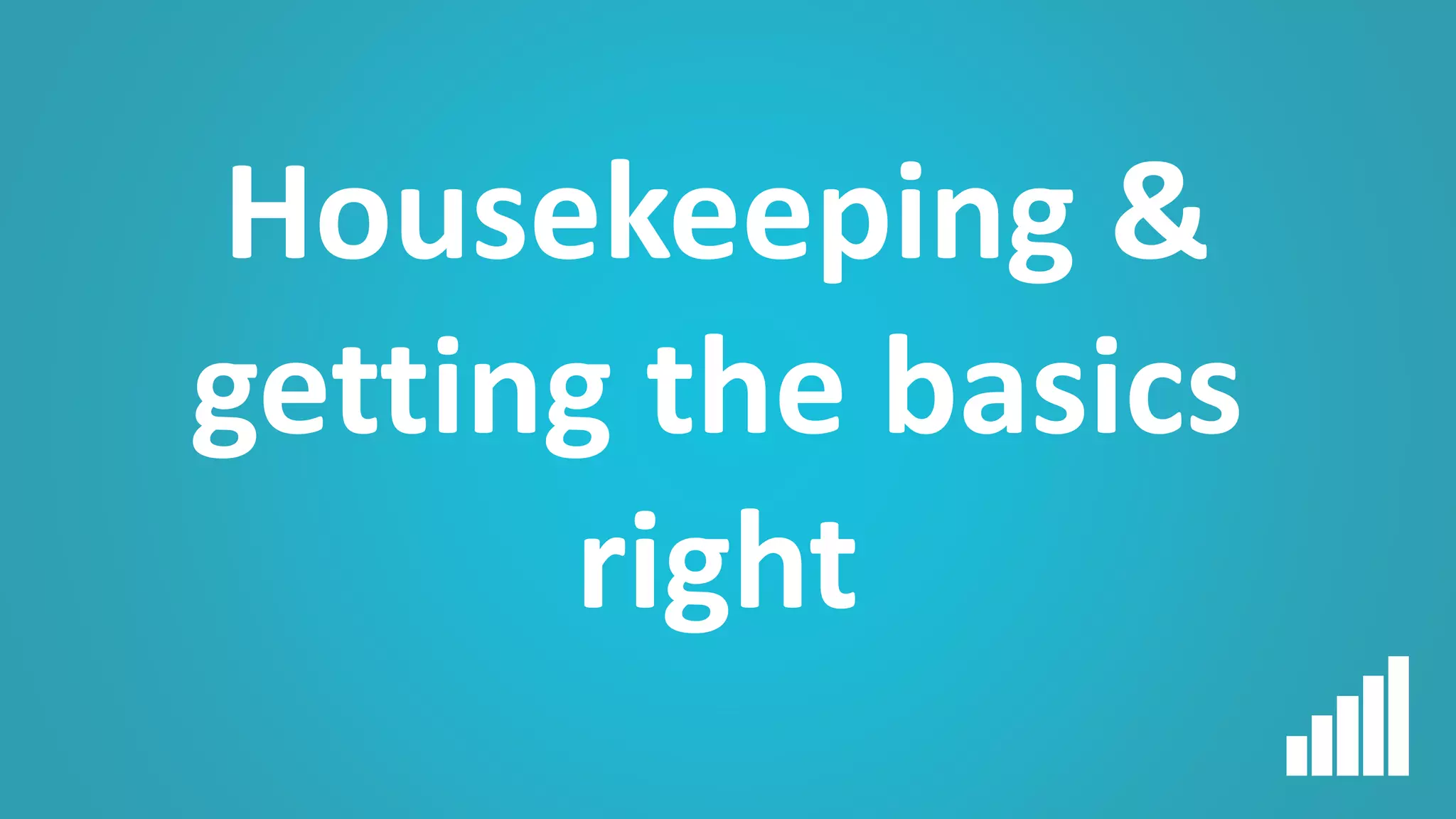 Housekeeping &
getting the basics
right
 