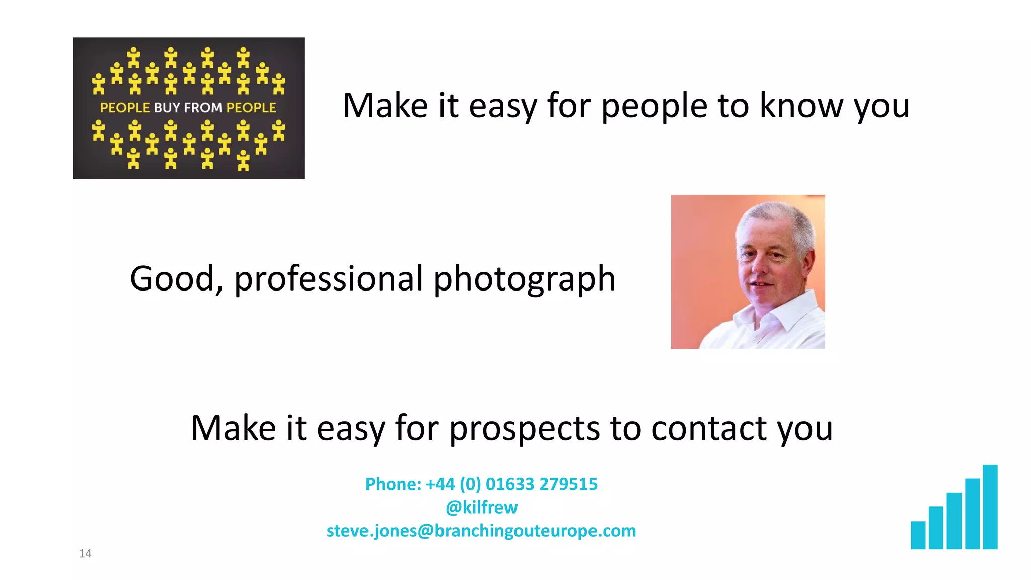 Good, professional photograph
14
Phone: +44 (0) 01633 279515
@kilfrew
steve.jones@branchingouteurope.com
Make it easy for people to know you
Make it easy for prospects to contact you
 
