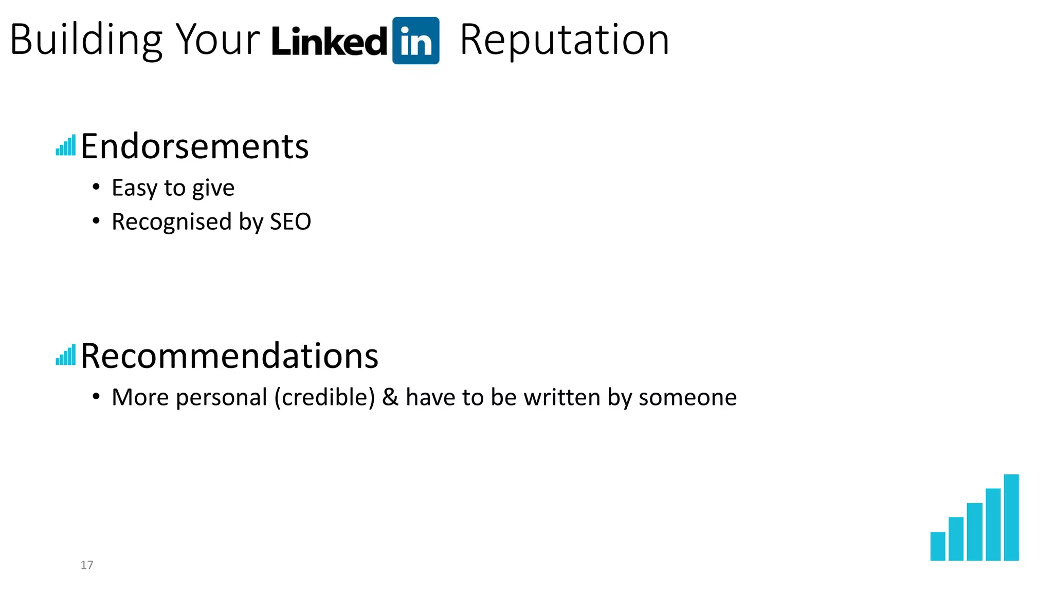 17
Building Your Reputation
Endorsements
• Easy to give
• Recognised by SEO
Recommendations
• More personal (credible) & have to be written by someone
 
