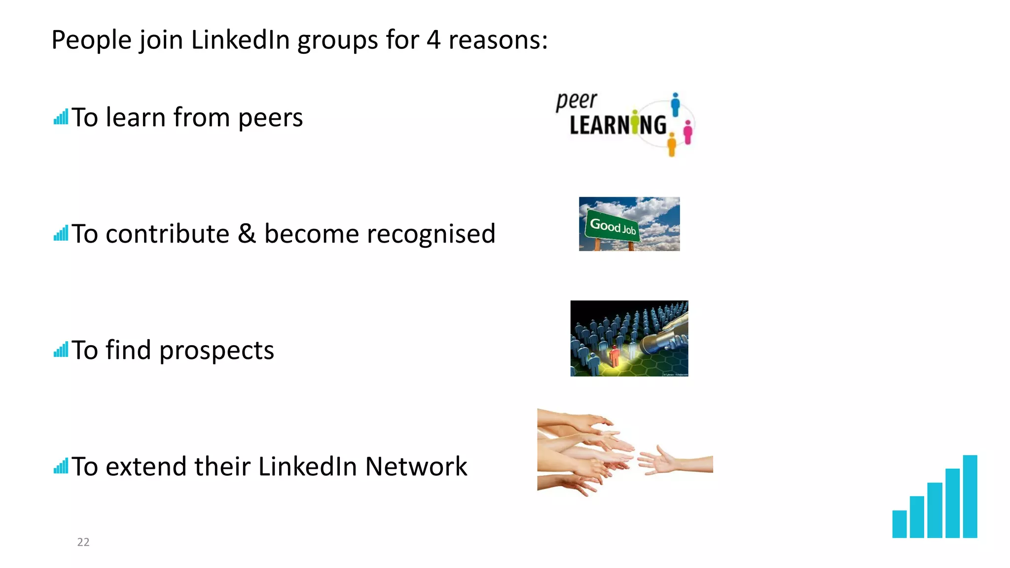 22
People join LinkedIn groups for 4 reasons:
To learn from peers
To contribute & become recognised
To find prospects
To extend their LinkedIn Network
 
