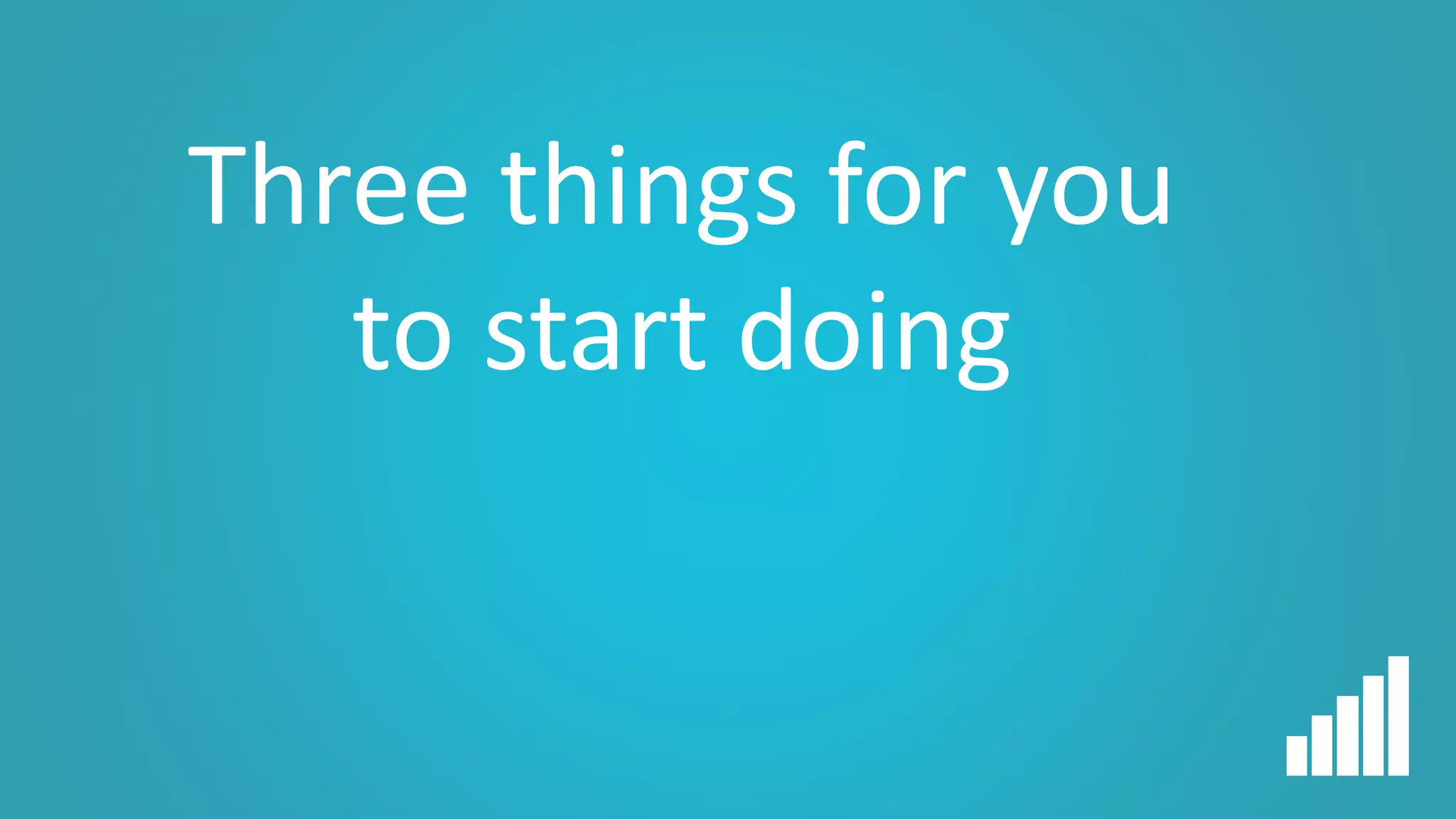 Three things for you
to start doing
 