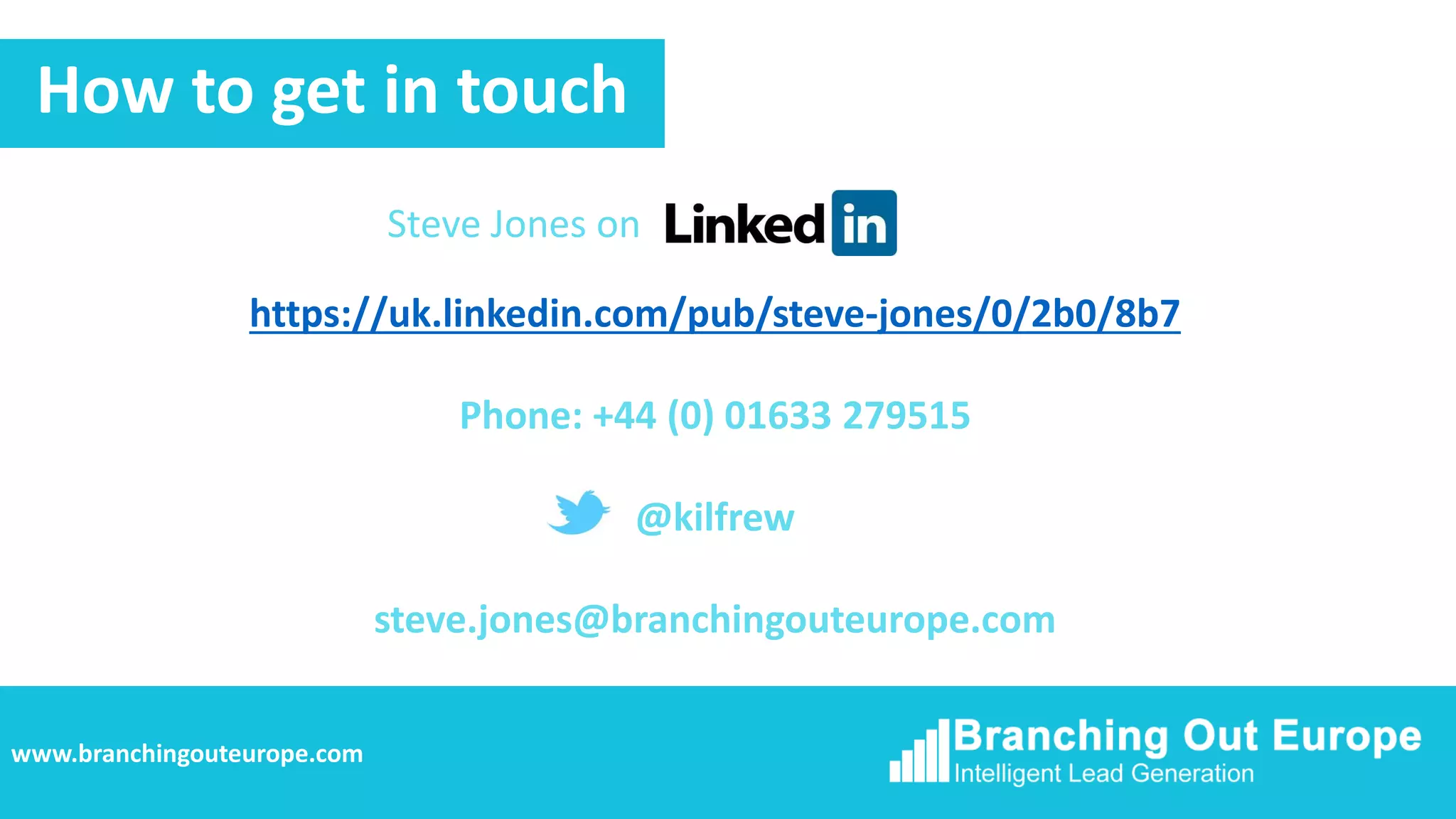 https://uk.linkedin.com/pub/steve-jones/0/2b0/8b7
Phone: +44 (0) 01633 279515
@kilfrew
steve.jones@branchingouteurope.com
How to get in touch
www.branchingouteurope.com
Steve Jones on
 