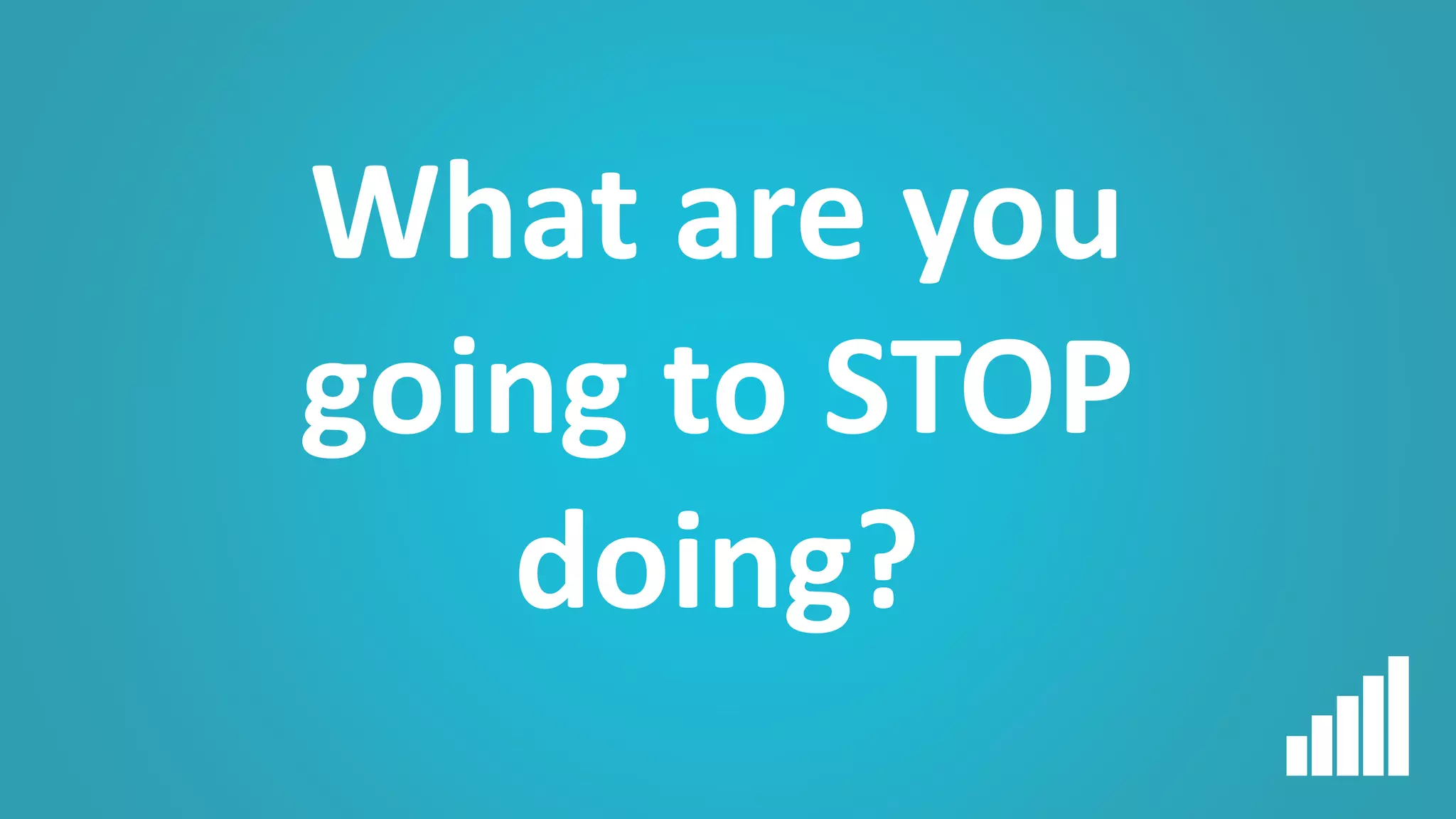 What are you
going to STOP
doing?
 