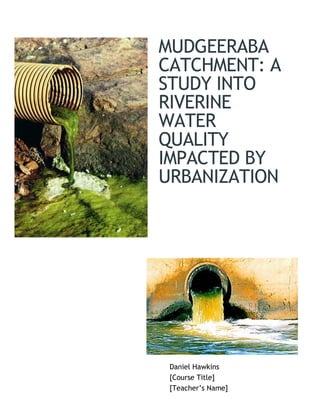 MUDGEERABA
CATCHMENT: A
STUDY INTO
RIVERINE
WATER
QUALITY
IMPACTED BY
URBANIZATION
Daniel Hawkins
[Course Title]
[Teacher’s Name]
 