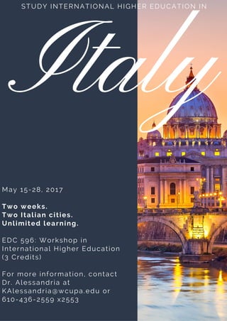 STUDY INTERNATIONAL HIGHER EDUCATION IN
May 15-28, 2017
Two weeks.
Two Italian cities.
Unlimited learning.
EDC 596: Workshop in
International Higher Education
(3 Credits)
For more information, contact
Dr. Alessandria at
KAlessandria@wcupa.edu or
610-436-2559 x2553
Italy
 