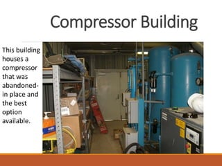 Compressor Building
This building
houses a
compressor
that was
abandoned-
in place and
the best
option
available.
 