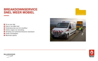 ■	 24 uur per dag
■	 Hulp in uw eigen taal
■	Ondersteuning voor de chauffeur
■	 Online volgen van stranding
■	 Vertaling van buitenland-facturen standaard
■	 Snelle reactietijden
■	 Maximale uptime
PRODUCTTRAINING
ONDERDELEN BREAKDOWN SERVICE
BLUEKENS
BRANDWEER TECHNIEK
PARTS MANAGEMENT
HIGHTECH
SERVICE
TRAILERSERVICESCHADEHERSTEL
LAADKLEPSERVICE
BREAKDOWNSERVICE
SNEL WEER MOBIEL
 