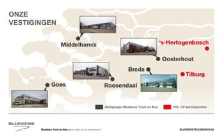 BLUEKENSTRUCKENBUS.NLBluekens Truck en Bus geeft ruimte om te ondernemen!
Goes
Middelharnis
Roosendaal
Breda
Oosterhout
Tilburg
‘s-Hertogenbosch
ONZE
VESTIGINGEN
VDL OV servicepuntenVestigingen Bluekens Truck en Bus
 