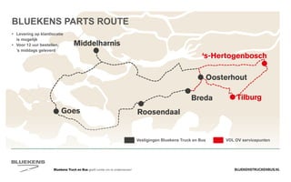 BLUEKENSTRUCKENBUS.NLBluekens Truck en Bus geeft ruimte om te ondernemen!
Goes
Middelharnis
Roosendaal
Breda
Oosterhout
‘s-Hertogenbosch
Tilburg
VDL OV servicepuntenVestigingen Bluekens Truck en Bus
BLUEKENS PARTS ROUTE
•	Levering op klantlocatie
is mogelijk
•	Voor 12 uur bestellen,
’s middags geleverd
 