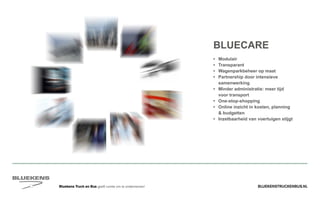 BLUEKENSTRUCKENBUS.NLBluekens Truck en Bus geeft ruimte om te ondernemen!
BLUECARE
•	Modulair
•	Transparant
•	 Wagenparkbeheer op maat
•	Partnership door intensieve
samenwerking
•	Minder administratie: meer tijd
voor transport
•	One-stop-shopping
•	Online inzicht in kosten, planning
 budgetten
•	 Inzetbaarheid van voertuigen stijgt
 